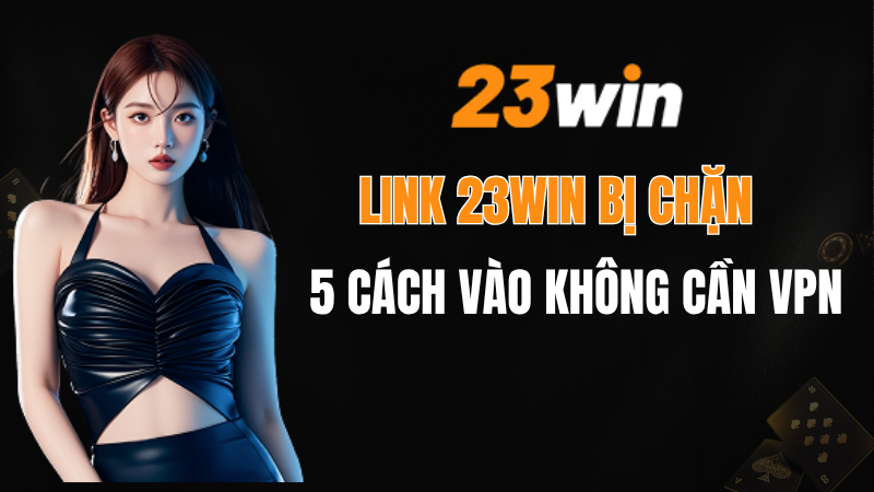 Link 23win Bị Chặn? 5 Cách Vào 23win Không Cần VPN Hiệu Quả Nhất