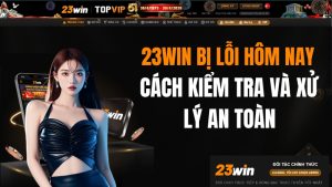 23WIN Bị Lỗi Hôm Nay – Cách Kiểm Tra Và Xử Lý An Toàn